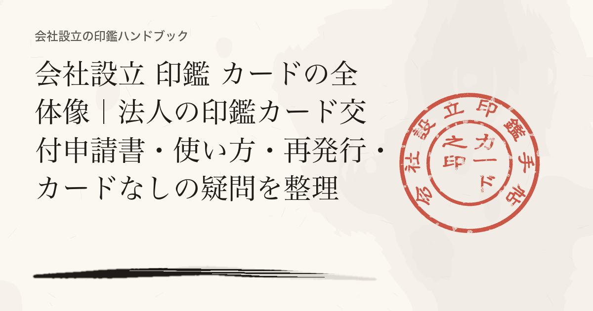 会社設立 印鑑 カードの全体像｜法人の印鑑カード交付申請書・使い方・再発行・カードなしの疑問を整理