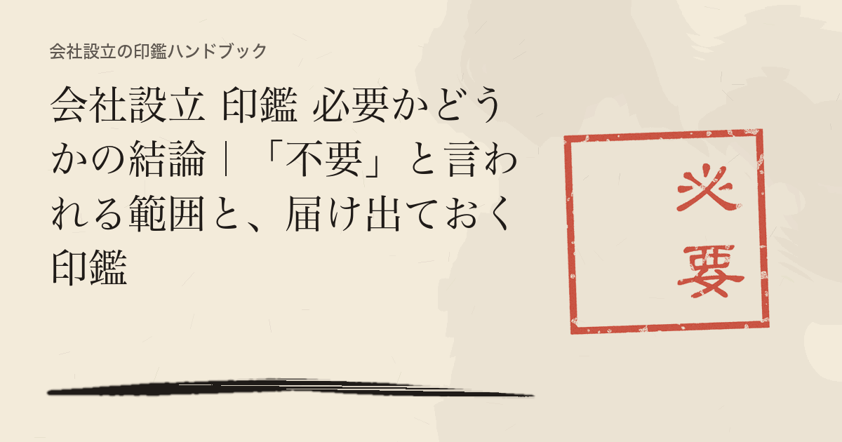 会社設立 印鑑 必要かどうかの結論｜「不要」と言われる範囲と、届け出ておく印鑑