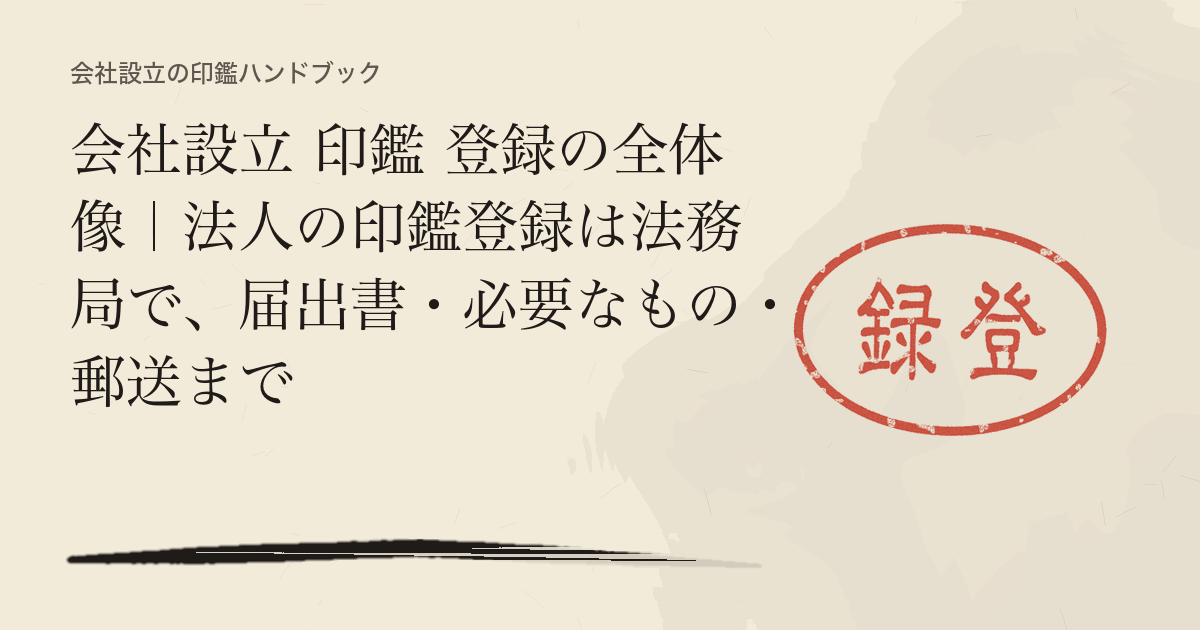 会社設立 印鑑 登録の全体像｜法人の印鑑登録は法務局で、届出書・必要なもの・郵送まで