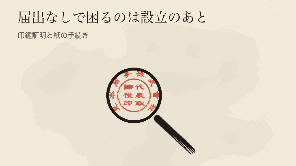 届出なしで困るのは設立のあと。印鑑証明と紙の手続き