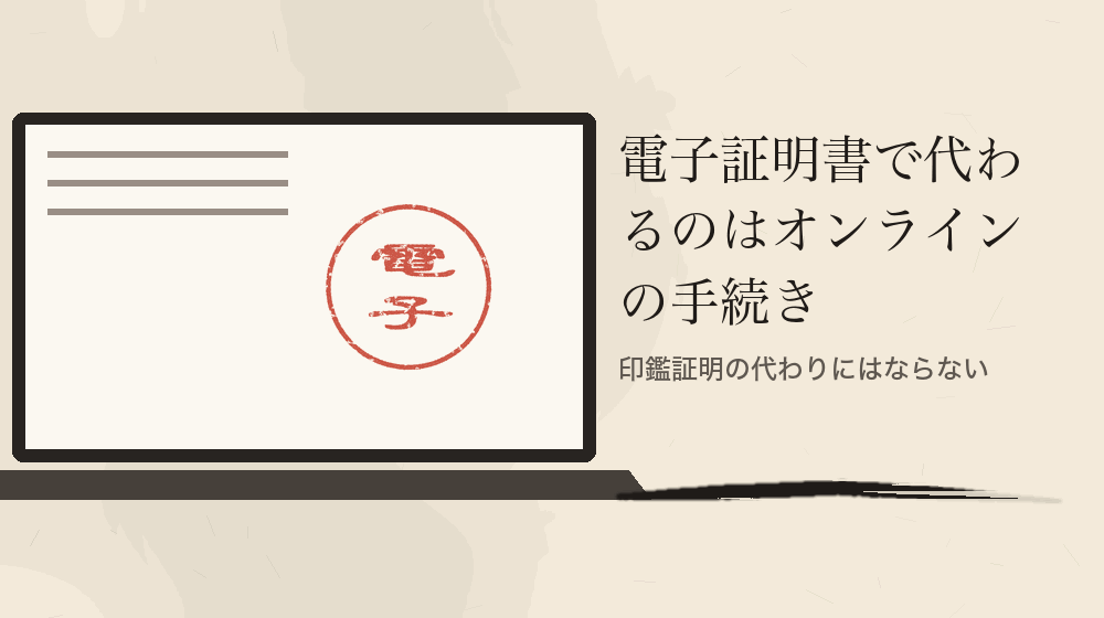 電子証明書で代わるのはオンラインの手続き。印鑑証明の代わりにはならない